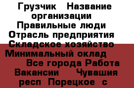 Грузчик › Название организации ­ Правильные люди › Отрасль предприятия ­ Складское хозяйство › Минимальный оклад ­ 24 500 - Все города Работа » Вакансии   . Чувашия респ.,Порецкое. с.